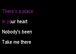 There s a place

In your heart

Nobody's been

Take me there