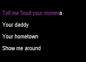 Tell me 'bout your momma

Your daddy
Your hometown

Show me around