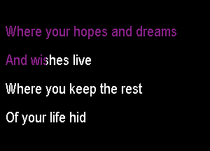 Where your hopes and dreams

And wishes live

Where you keep the rest

0f your life hid