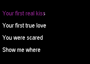 Your first real kiss

Your first true love

You were scared

Show me where