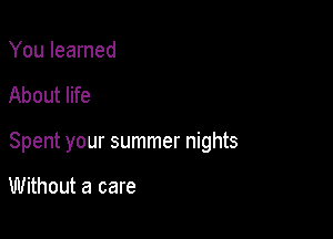 You learned

About life

Spent your summer nights

Without a care