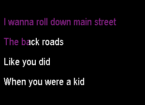 I wanna roll down main street
The back roads
Like you did

When you were a kid