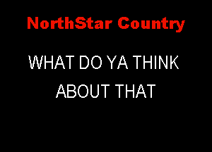 NorthStar Country

WHAT DO YA THINK
ABOUT THAT