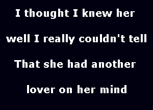 I thought I knew her
well I really couldn't tell
That she had another

lover on her mind