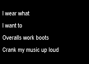 I wear what
I want to

Overalls work boots

Crank my music up loud