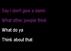 Sayl don't give a damn

What other people think

What do ya
Think about that