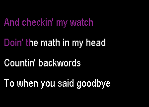 And checkin' my watch
Doin' the math in my head

Countin' backwards

To when you said goodbye