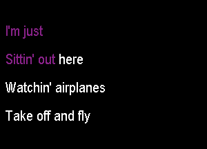 I'm just
Sittin' out here

Watchin' airplanes

Take off and fly