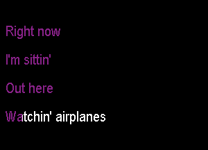 Right now
I'm sittin'

Out here

Watchin' airplanes