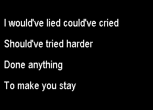 I would've lied could've cried
Should've tried harder
Done anything

To make you stay