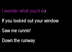 I wonder what you'd do
If you looked out your window

Saw me runnin'

Down the runway