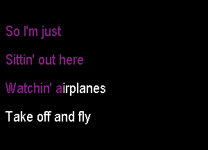 So I'm just
Sittin' out here

Watchin' airplanes

Take off and fly