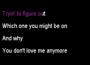 Tryin' to figure out
Which one you might be on

And why

You don't love me anymore