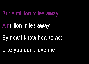 But a million miles away

A million miles away
By now I know how to act

Like you don't love me