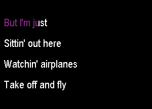 But I'm just
Sittin' out here

Watchin' airplanes

Take off and fly