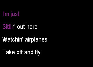 I'm just
Sittin' out here

Watchin' airplanes

Take off and fly