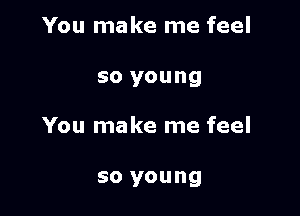 You make me feel

so young

You make me feel

so young