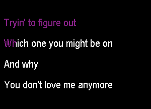 Tryin' to figure out
Which one you might be on

And why

You don't love me anymore