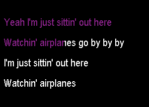 Yeah I'm just sittin' out here

Watchin' airplanes go by by by

I'm just sittin' out here

Watchin' airplanes