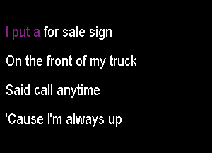 I put a for sale sign
0n the front of my truck

Said call anytime

'Cause I'm always up