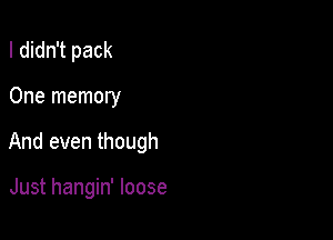 I didn't pack

One memory

And even though

Just hangin' loose