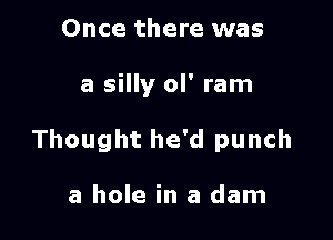 Once there was

a silly ol' ram

Thought he'd punch

a hole in a dam