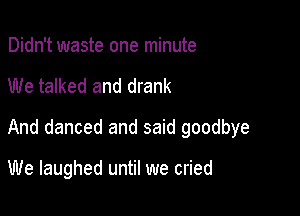Didn't waste one minute

We talked and drank

And danced and said goodbye

We laughed until we cried