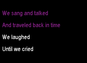 We sang and talked

And traveled back in time

We laughed

Until we cried