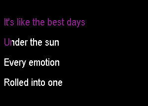 Ifs like the best days

Under the sun
Every emotion

Rolled into one