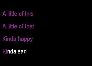 A little of this
A little of that

Kinda happy

Kinda sad