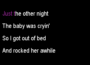 Just the other night

The baby was cryin'

So I got out of bed

And rocked her awhile