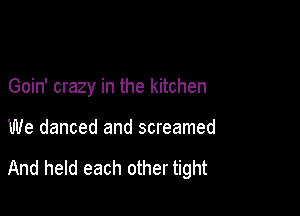 Goin' crazy in the kitchen

We danced and screamed

And held each other tight