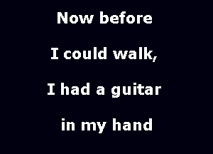 Now before

I could walk,

I had a guitar

in my hand