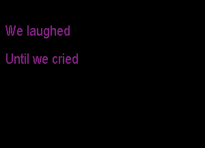 We laughed

Until we cried