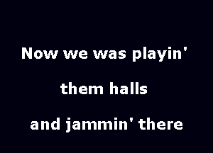 Now we was playin'

them halls

and iammin' there