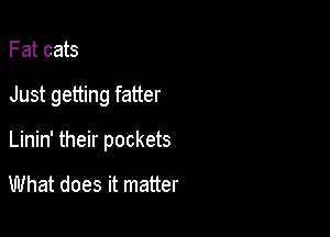 F at cats

Just getting fatter

Linin' their pockets

What does it matter