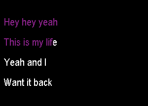 Hey hey yeah

This is my life

Yeah and I
Want it back