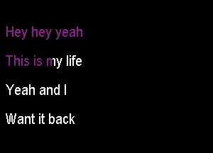 Hey hey yeah

This is my life

Yeah and I
Want it back