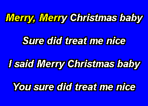 Merry, Merry Christmas baby
Sure did treat me nice
I said Merry Christmas baby

You sure did treat me nice