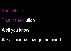 You tell me
That it's evolution

Well you know

We all wanna change the world