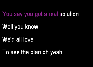 You say you got a real solution
Well you know

We'd all love

To see the plan oh yeah