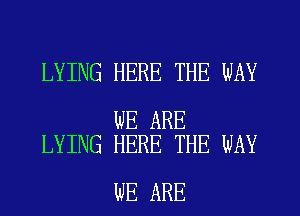 LYING HERE THE WAY

WE ARE
LYING HERE THE WAY

WE ARE