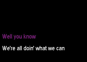 Well you know

We're all doin' what we can