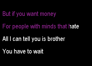 But if you want money

For people with minds that hate
All I can tell you is brother

You have to wait