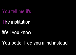 You tell me ifs
The institution

Well you know

You better free you mind instead