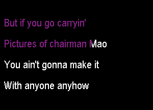 But if you go carryin'

Pictures of chairman Mao

You ain't gonna make it

With anyone anyhow