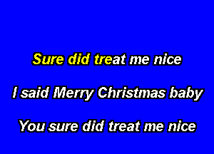 Sure did treat me m'ce

lsaid Merry Christmas baby

You sure did treat me nice
