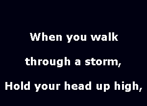 When you walk

through a storm,

Hold your head up high,