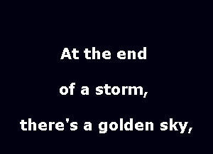 At the end

of a sto rm,

there's a golden sky,