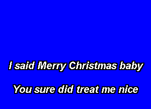lsaid Merry Christmas baby

You sure did treat me nice